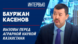 Вызовы перед аграрной наукой Казахстана. Бауржан Касенов