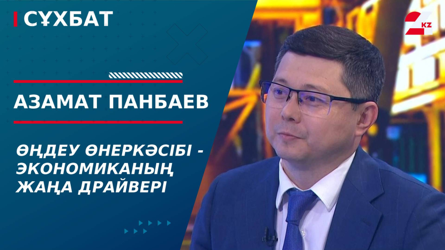 Өңдеу өнеркәсібі - экономиканың жаңа драйвері. Азамат Панбаев