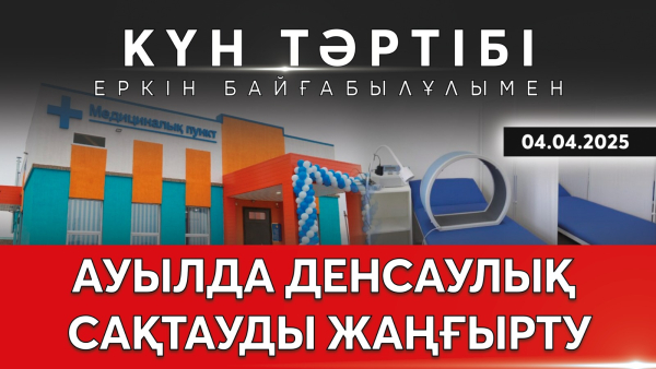 Ауылда денсаулық сақтауды жаңғырту| Күн тәртібі | 04.04.2025