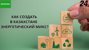 Как создать в Казахстане энергетический микс? | Экологика