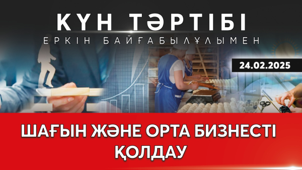 Шағын және орта бизнесті қолдау | Күн тәртібі| 24.02.2025
