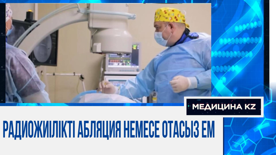 «Аяғынан тік тұрғызды»: Радиожиілікті абляция кімге және қай кезде қолданылады?