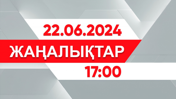 22 маусым 2024 жыл - 17:00 жаңалықтар топтамасы