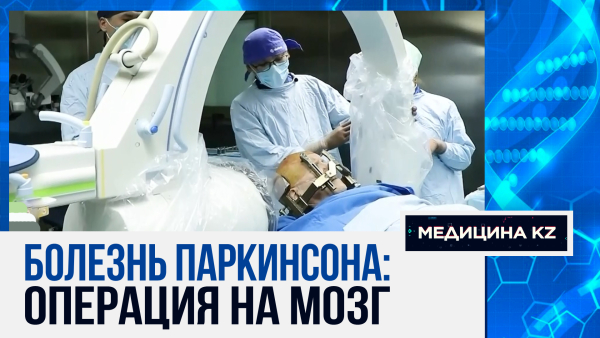Как казахстанские нейрохирурги возвращают к жизни страдающих болезнью Паркинсона | Медицина KZ